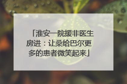 淮安一院援非医生房进：让桑给巴尔更多的患者微笑起来