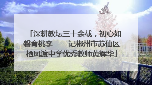 深耕教坛三十余载，初心如磐育桃李——记郴州市苏仙区栖凤渡中学优秀教师黄辉华