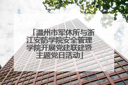 温州市军休所与浙江安防学院安全管理学院开展党建联建暨主题党日活动