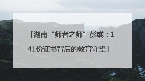 湖南“师者之师”彭彧：141份证书背后的教育守望