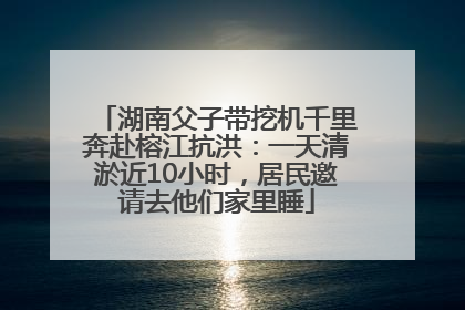 湖南父子带挖机千里奔赴榕江抗洪：一天清淤近10小时，居民邀请去他们家里睡