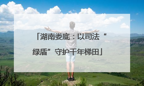 湖南娄底：以司法“绿盾”守护千年梯田