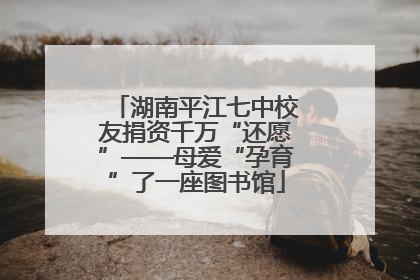 湖南平江七中校友捐资千万“还愿”——母爱“孕育”了一座图书馆
