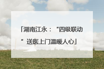 湖南江永：“四级联动”送医上门温暖人心