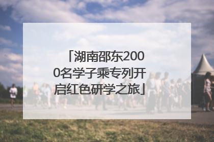 湖南邵东2000名学子乘专列开启红色研学之旅