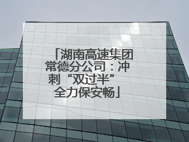 湖南高速集团常德分公司：冲刺“双过半” 全力保安畅