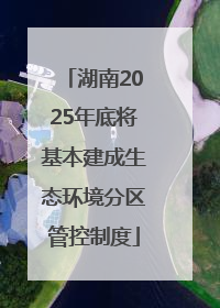 湖南2025年底将基本建成生态环境分区管控制度