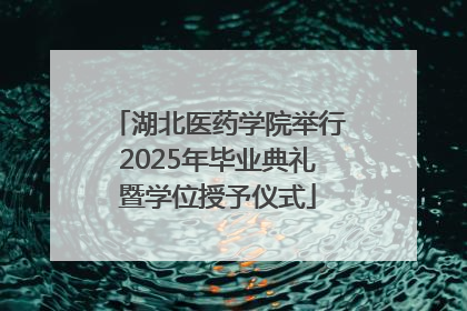 湖北医药学院举行2025年毕业典礼暨学位授予仪式
