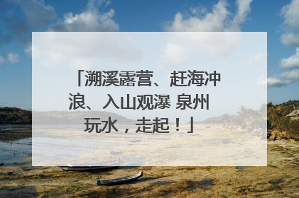 溯溪露营、赶海冲浪、入山观瀑 泉州玩水，走起！