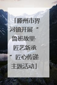 滕州市界河镇开展“鲁班故里· 匠艺新承”匠心传递主题活动