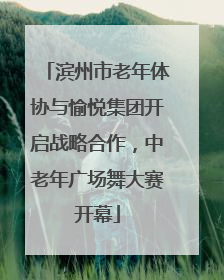 滨州市老年体协与愉悦集团开启战略合作，中老年广场舞大赛开幕
