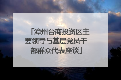 漳州台商投资区主要领导与基层党员干部群众代表座谈