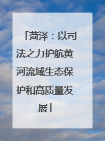 菏泽：以司法之力护航黄河流域生态保护和高质量发展