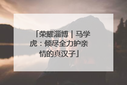 荣耀淄博｜马学虎：倾尽全力护亲情的真汉子