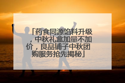 药食同源馅料升级，中秋礼盒加量不加价，良品铺子中秋团购服务抢先揭秘