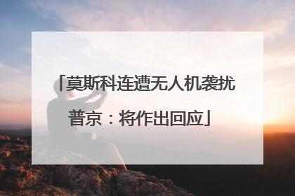 莫斯科连遭无人机袭扰 普京：将作出回应
