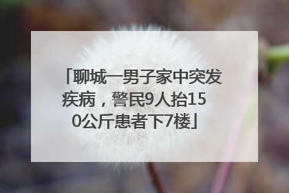 聊城一男子家中突发疾病，警民9人抬150公斤患者下7楼