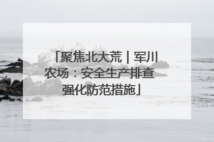 聚焦北大荒｜军川农场：安全生产排查 强化防范措施