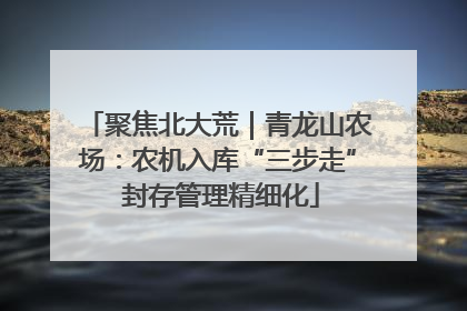 聚焦北大荒｜青龙山农场：农机入库“三步走” 封存管理精细化