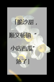脆沙甜，顺义杨镇“小店西瓜”熟了