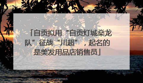 自贡拟用“自贡灯城燊龙队”征战“川超”，起名的是美发用品店销售员