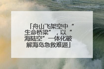 舟山飞架空中“生命桥梁”，以“海陆空”一体化破解海岛急救难题