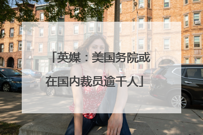 英媒：美国务院或在国内裁员逾千人