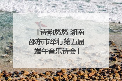 诗韵悠悠 湖南邵东市举行第五届端午音乐诗会
