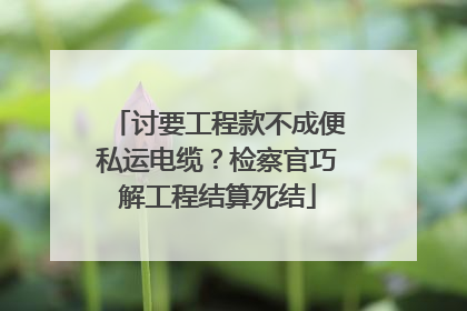 讨要工程款不成便私运电缆？检察官巧解工程结算死结