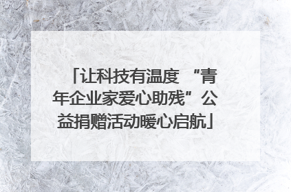 让科技有温度 “青年企业家爱心助残”公益捐赠活动暖心启航