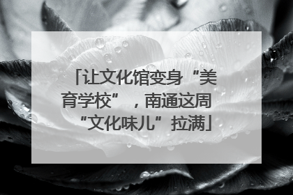 让文化馆变身“美育学校”，南通这周“文化味儿”拉满