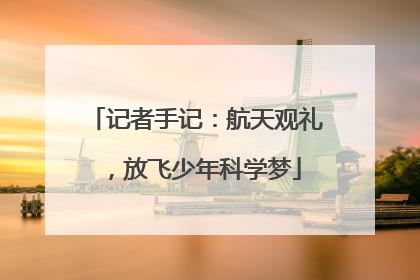 记者手记：航天观礼，放飞少年科学梦