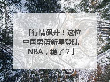 行情飙升！这位中国男篮新星登陆NBA，稳了？