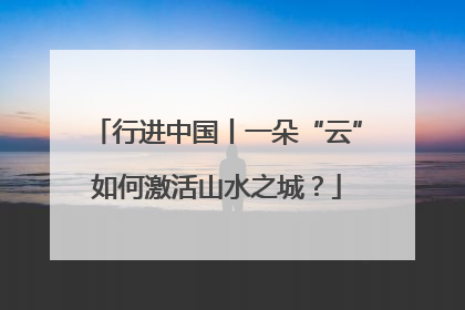 行进中国丨一朵“云”如何激活山水之城？