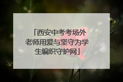 西安中考考场外 老师用爱与坚守为学生编织守护网