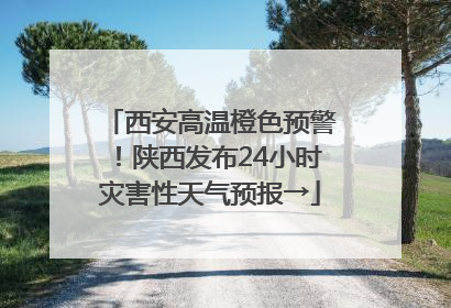 西安高温橙色预警！陕西发布24小时灾害性天气预报→