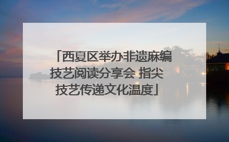 西夏区举办非遗麻编技艺阅读分享会 指尖技艺传递文化温度