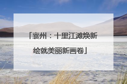 襄州：十里江滩焕新 绘就美丽新画卷