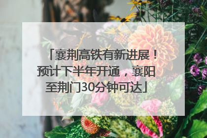 襄荆高铁有新进展！预计下半年开通，襄阳至荆门30分钟可达