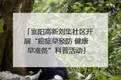 襄阳高新刘集社区开展“癌症早预防 健康早准备”科普活动
