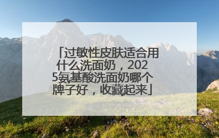 过敏性皮肤适合用什么洗面奶，2025氨基酸洗面奶哪个牌子好，收藏起来