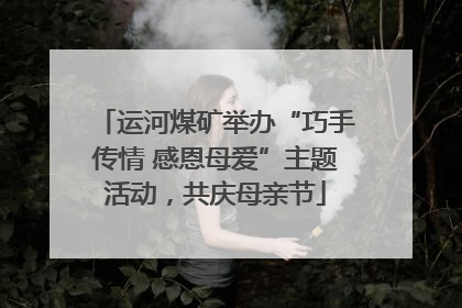 运河煤矿举办“巧手传情 感恩母爱”主题活动，共庆母亲节