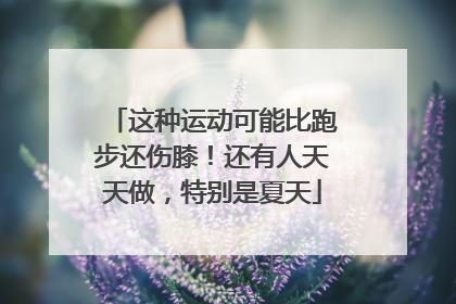 这种运动可能比跑步还伤膝！还有人天天做，特别是夏天