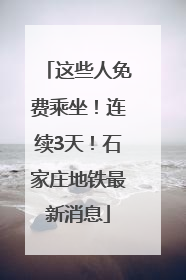 这些人免费乘坐！连续3天！石家庄地铁最新消息