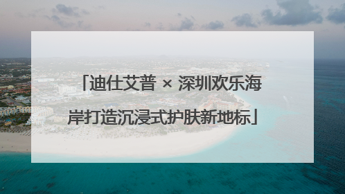 迪仕艾普 × 深圳欢乐海岸打造沉浸式护肤新地标
