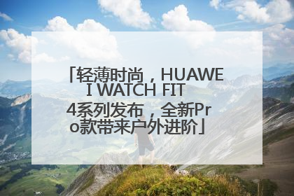 轻薄时尚，HUAWEI WATCH FIT 4系列发布，全新Pro款带来户外进阶