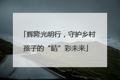 辉隆光明行，守护乡村孩子的“睛”彩未来