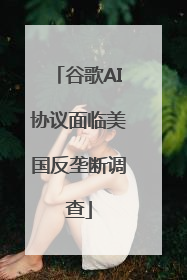 谷歌AI协议面临美国反垄断调查