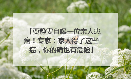 贾静雯自曝三位亲人患癌！专家：家人得了这些癌，你的确也有危险