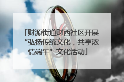 财源街道财西社区开展“弘扬传统文化，共享浓情端午”文化活动